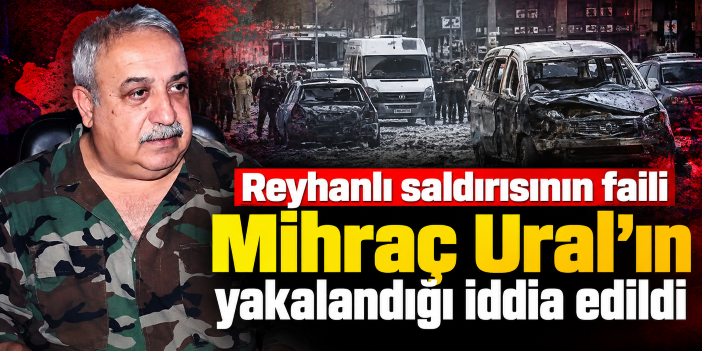 Reyhanlı saldırısının faili Mihraç Ural'ın yakalandığı iddia edildi