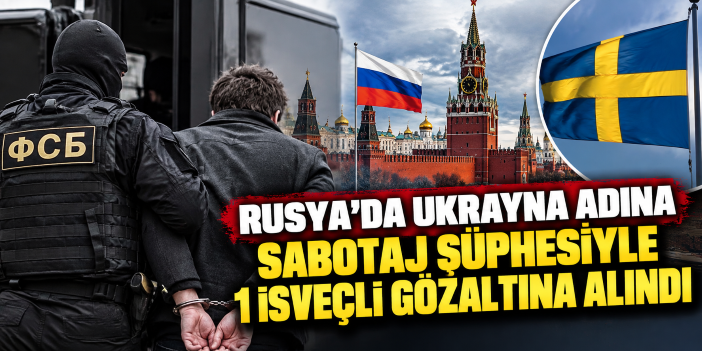 Rusya’da Ukrayna adına sabotaj şüphesiyle 1 İsveçli gözaltına alındı