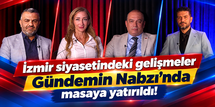 İzmir siyasetindeki gelişmeler Gündemin Nabzı'nda masaya yatırıldı!