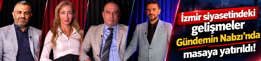 İzmir siyasetindeki gelişmeler Gündemin Nabzı'nda masaya yatırıldı!