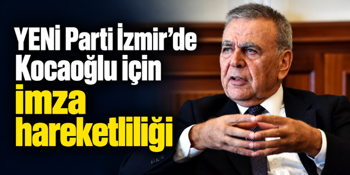 YENİ Parti İzmir’de Kocaoğlu için imza hareketliliği