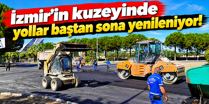 İzmir’in kuzeyinde yollar baştan sona yenileniyor!