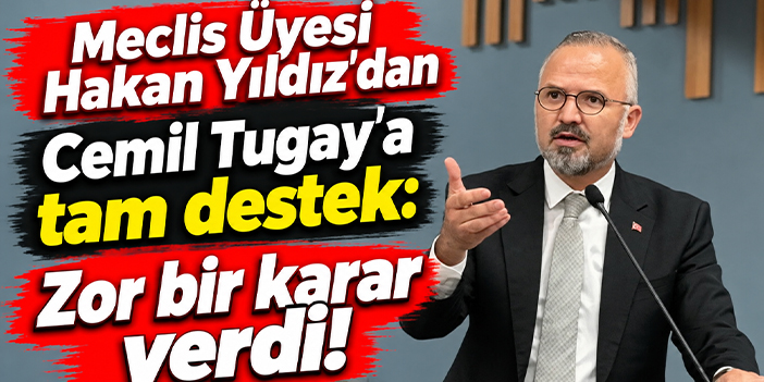Meclis Üyesi Hakan Yıldız'dan Cemil Tugay'a tam destek: Zor bir karar verdi!