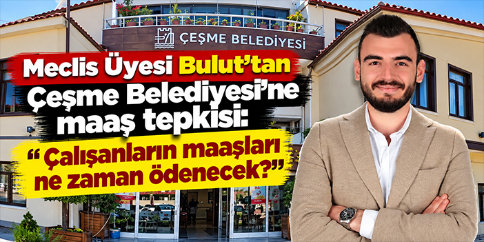Meclis Üyesi Bulut'tan Çeşme Belediyesi'ne maaş tepkisi: Çalışanların maaşları ne zaman ödenecek?