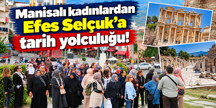 Manisalı kadınlardan Efes Selçuk’a tarih yolculuğu!