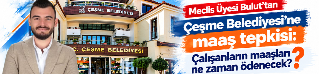 Meclis Üyesi Bulut'tan Çeşme Belediyesi'ne maaş tepkisi: Çalışanların maaşları ne zaman ödenecek?