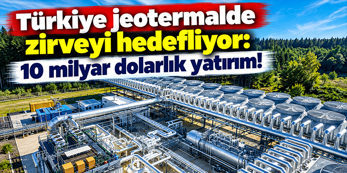 Türkiye jeotermalde zirveyi hedefliyor: 10 milyar dolarlık yatırım!