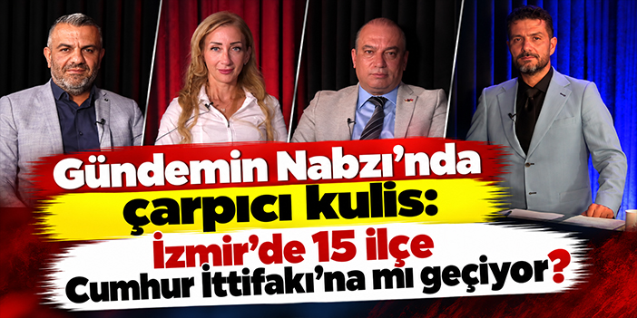 Gündemin Nabzı’nda çarpıcı kulis: İzmir’de 15 ilçe Cumhur İttifakı’na mı geçiyor?