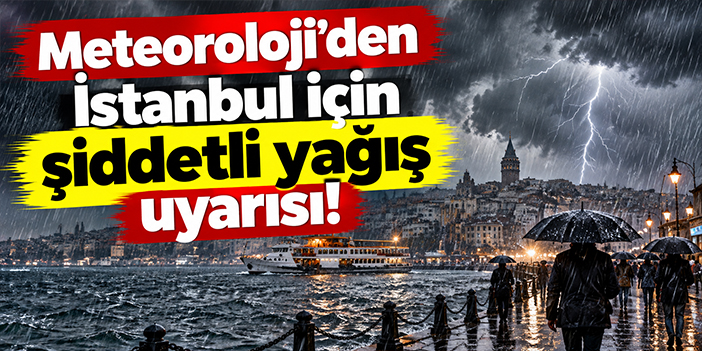 Meteoroloji'den İstanbul için şiddetli yağış uyarısı!