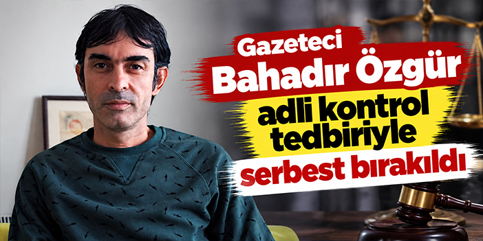 Gazeteci Bahadır Özgür adli kontrol tedbiriyle serbest bırakıldı