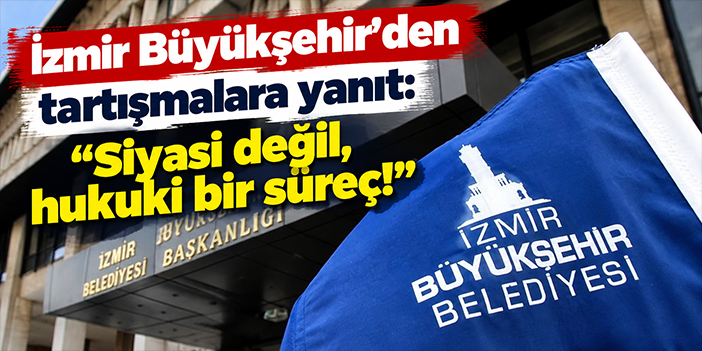 İzmir Büyükşehir'den tartışmalara yanıt: Siyasi değil, hukuki bir süreç!