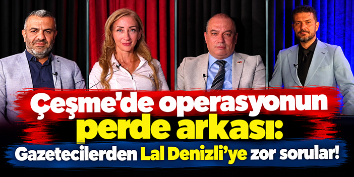 Çeşme’de operasyonun perde arkası: Gazetecilerden Lal Denizli’ye zor sorular!