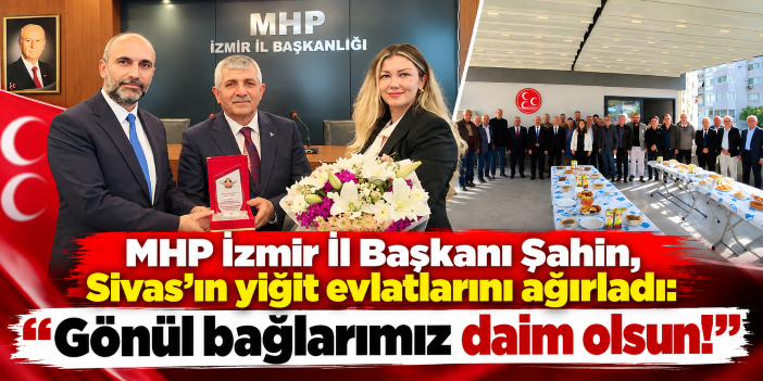 MHP İzmir İl Başkanı Şahin, Sivas’ın yiğit evlatlarını ağırladı:  “Gönül bağlarımız daim olsun!”