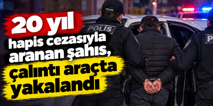 20 yıl hapis cezasıyla aranan şahıs, çalıntı araçta yakalandı