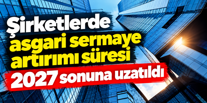 Şirketlerde asgari sermaye artırımı süresi 2027 sonuna uzatıldı