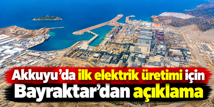 Akkuyu’da ilk elektrik üretimi için Bayraktar’dan açıklama