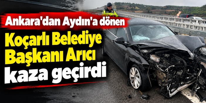 Ankara'dan Aydın'a dönen Koçarlı Belediye Başkanı Arıcı kaza geçirdi