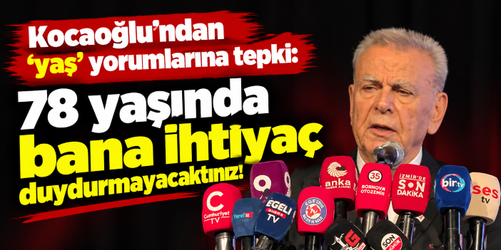 Kocaoğlu'ndan 'yaş' yorumlarına tepki: 78 yaşında bana ihtiyaç duydurmayacaktınız!