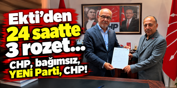 Ekti’den 24 saatte 3 rozet… CHP, bağımsız, YENİ Parti, CHP!