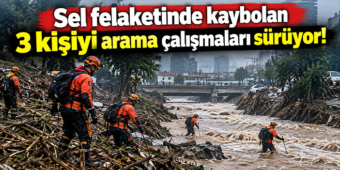 Sel felaketinde kaybolon 3 kişiyi arama çalışmaları sürüyor!