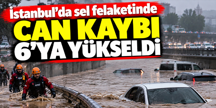 İstanbul'da sel felaketinde can kaybı 6'ya yükseldi