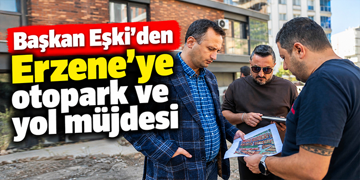 Başkan Eşki’den Erzene’ye otopark ve yol müjdesi
