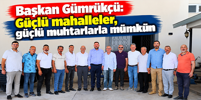 Başkan Gümrükçü: Güçlü mahalleler, güçlü muhtarlarla mümkün