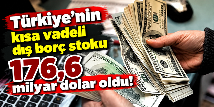 Türkiye’nin kısa vadeli dış borç stoku 176,6 milyar dolar oldu!