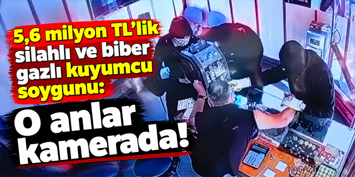 5,6 milyon TL'lik silahlı ve biber gazlı kuyumcu soygunu: O anlar kamerada!