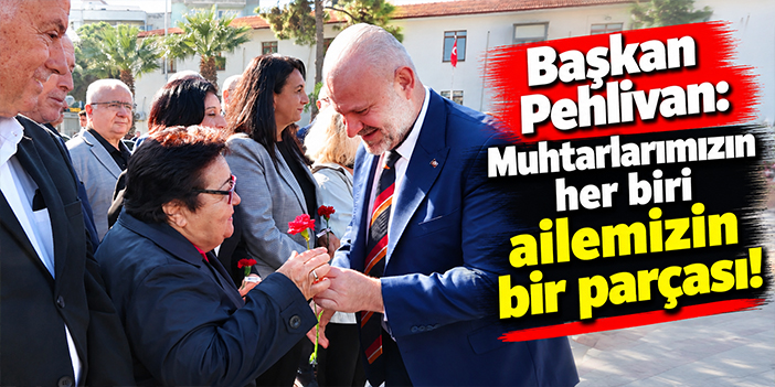 Başkan Pehlivan: Muhtarlarımızın her biri ailemizin bir parçası!