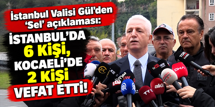 İstanbul Valisi Gül'den 'Sel' açıklaması: İstanbul'da 6 kişi, Kocaeli'de 2 kişi vefat etti!