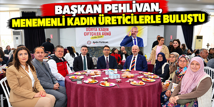 Başkan Pehlivan, Menemenli kadın üreticilerle buluştu