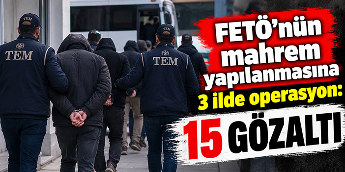 FETÖ'nün mahrem yapılanmasına 3 ilde operasyon: 15 gözaltı