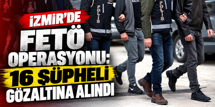 İzmir’de FETÖ operasyonu: 16 şüpheli gözaltına alındı