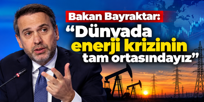 Bakan Bayraktar: "Dünyada enerji krizinin tam ortasındayız"