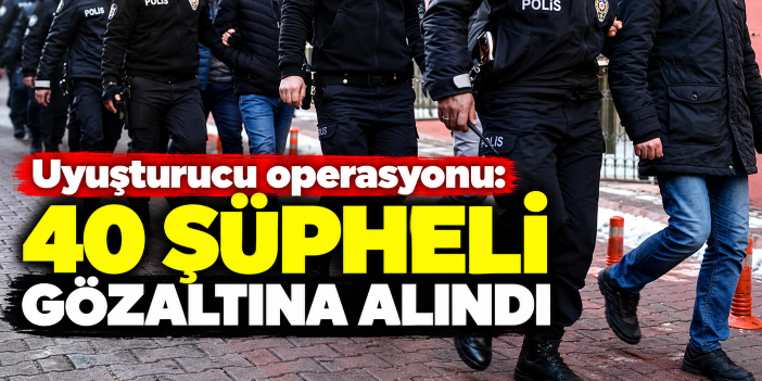 Uyuşturucu operasyonu: 40 şüpheli gözaltına alındı