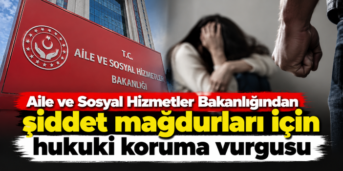 Aile ve Sosyal Hizmetler Bakanlığından şiddet mağdurları için hukuki koruma vurgusu