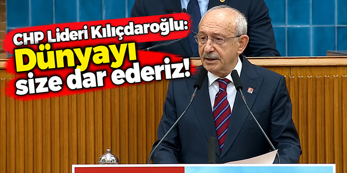 CHP Lideri Kılıçdaroğlu: Dünyayı size dar ederiz!
