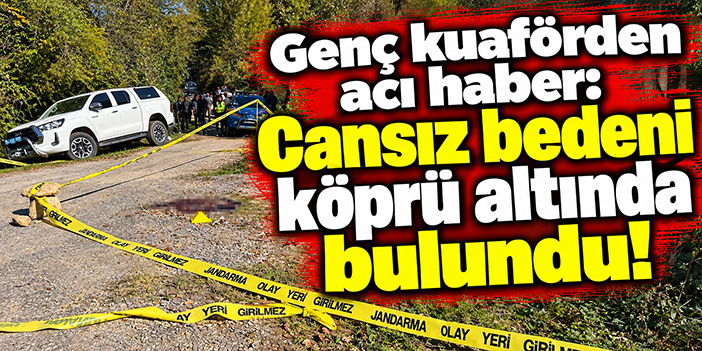 Genç kuaförden acı haber: Cansız bedeni köprü altında bulundu!