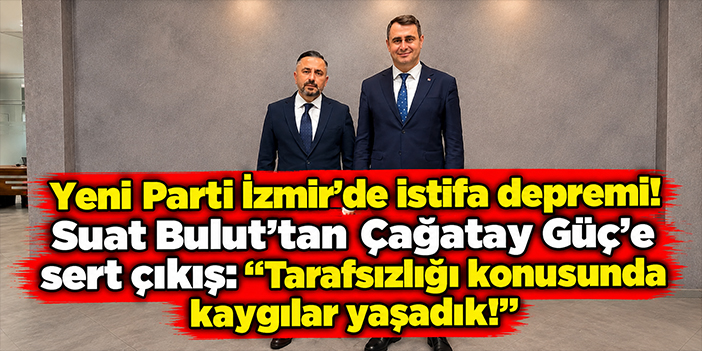 Yeni Parti İzmir'de istifa depremi! Suat Bulut'tan Çağatay Güç'e sert çıkış: tarafsızlığı konusunda kaygılar yaşadık!