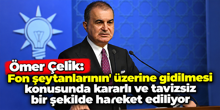 Ömer Çelik: Fon şeytanlarının' üzerine gidilmesi konusunda kararlı ve tavizsiz bir şekilde hareket ediliyor