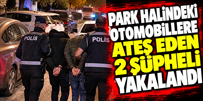 Park halindeki otomobillere ateş eden 2 şüpheli yakalandı