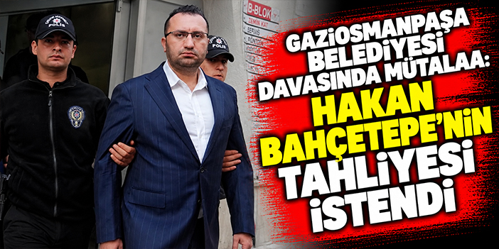 Gaziosmanpaşa Belediyesi davasında mütalaa: Hakan Bahçetepe’nin tahliyesi istendi