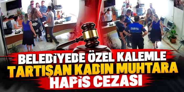 Belediyede özel kalemle tartışan kadın muhtara hapis cezası