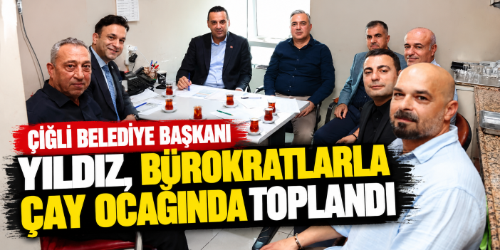 Çiğli Belediye Başkanı Yıldız, bürokratlarla çay ocağında toplandı