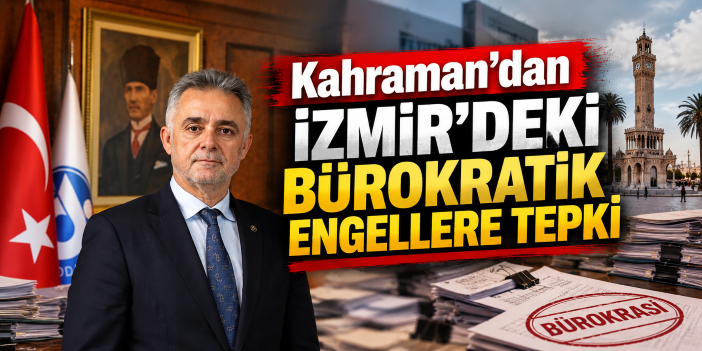 Kahraman’dan İzmir’deki Bürokratik Engellere Tepki