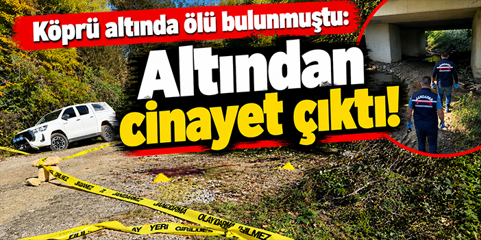 Köprü altında ölü bulunmuştu: Altından cinayet çıktı!