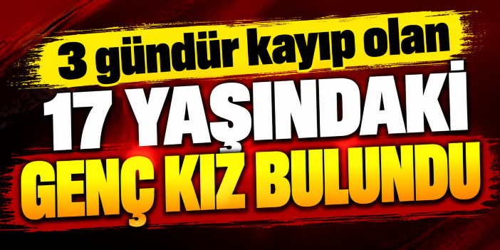 3 gündür kayıp olan 17 yaşındaki genç kız bulundu