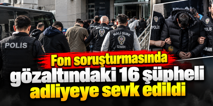 Fon soruşturmasında gözaltındaki 16 şüpheli adliyeye sevk edildi