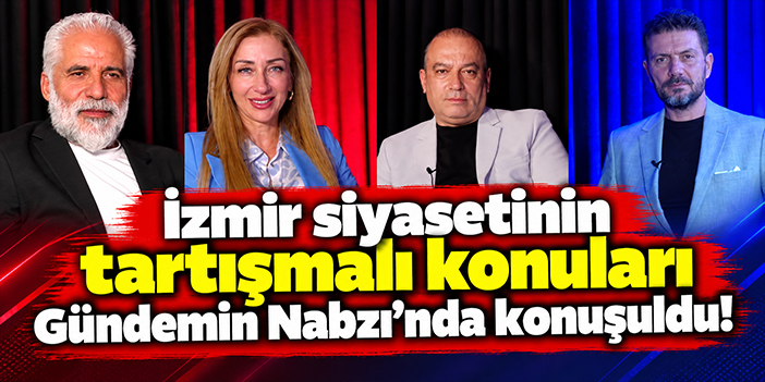 İzmir siyasetinin tartışmalı konuları Gündemin Nabzı'nda konuşuldu!